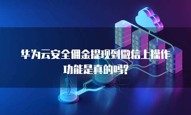华为云安全佣金提现到微信上操作功能是真的吗?