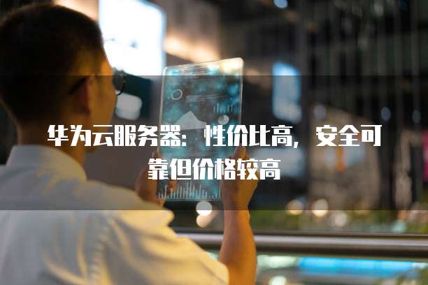 华为云服务器:性价比高,安全可靠但价格较高