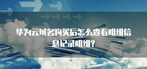 华为云域名购买后怎么查看明细信息记录明细?