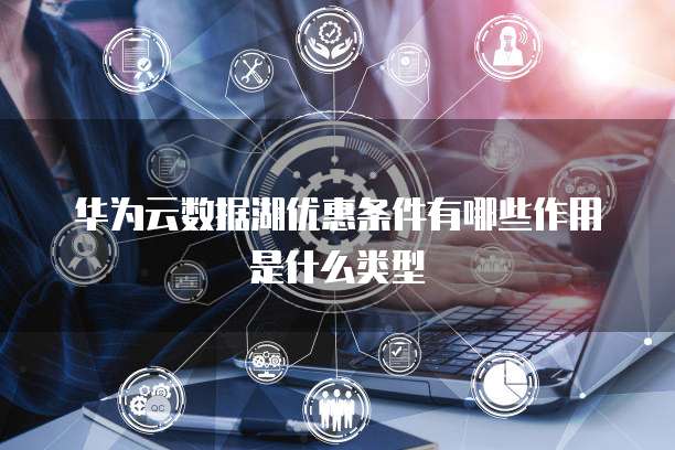 华为云数据湖优惠条件有哪些作用是什么类型