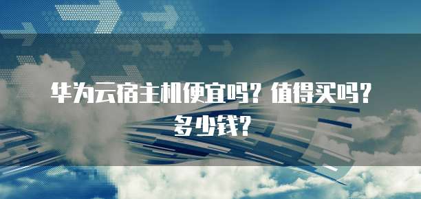 华为云宿主机便宜吗?值得买吗?多少钱?