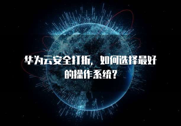华为云安全打折,如何选择最好的操作系统?