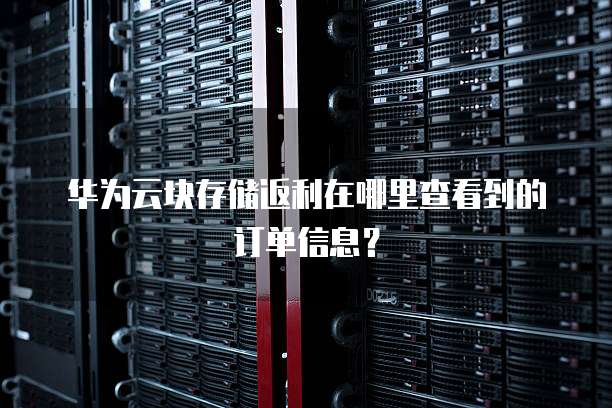 华为云块存储返利在哪里查看到的订单信息?