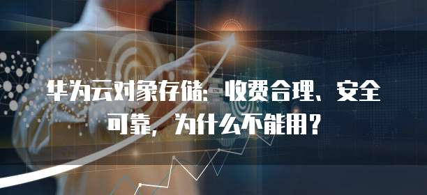华为云对象存储:收费合理、安全可靠,为什么不能用?