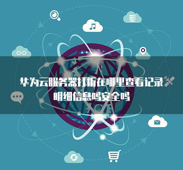 华为云服务器打折在哪里查看记录明细信息吗安全吗