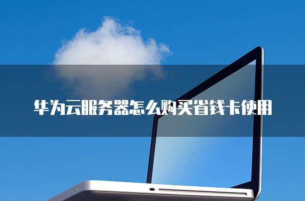 华为云服务器怎么购买省钱卡使用