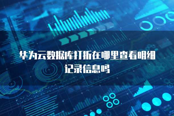 华为云数据库打折在哪里查看明细记录信息吗