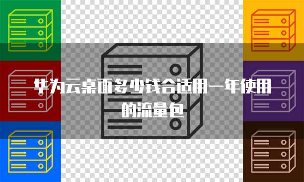 华为云桌面多少钱合适用一年使用的流量包