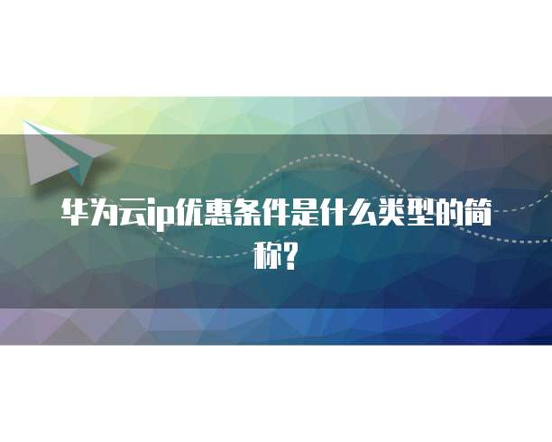 华为云ip优惠条件是什么类型的简称?