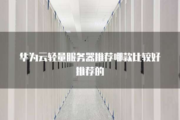 华为云轻量服务器推荐哪款比较好推荐的
