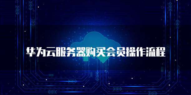 华为云服务器购买会员操作流程