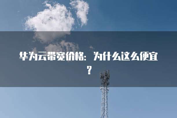 华为云带宽价格:为什么这么便宜?