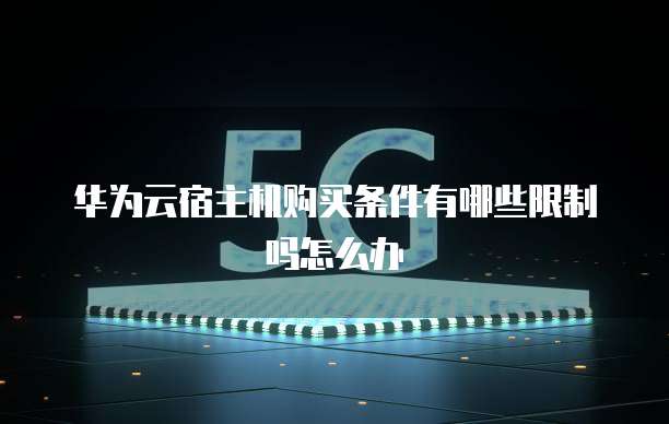 华为云宿主机购买条件有哪些限制吗怎么办