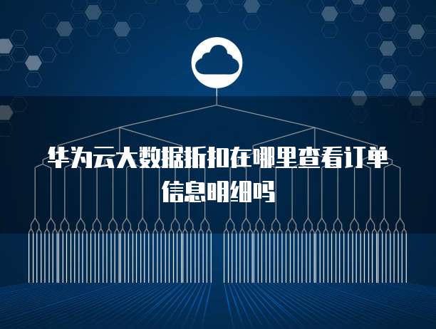 华为云大数据折扣在哪里查看订单信息明细吗