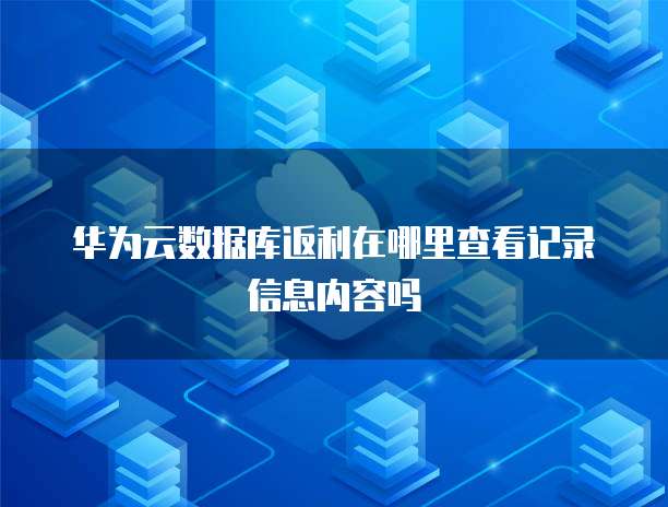 华为云数据库返利在哪里查看记录信息内容吗