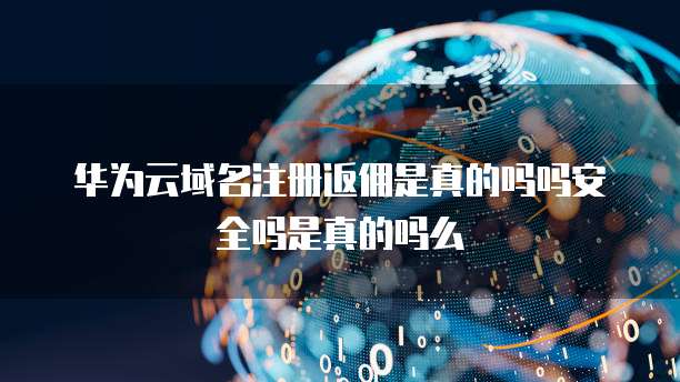 华为云域名注册返佣是真的吗吗安全吗是真的吗么