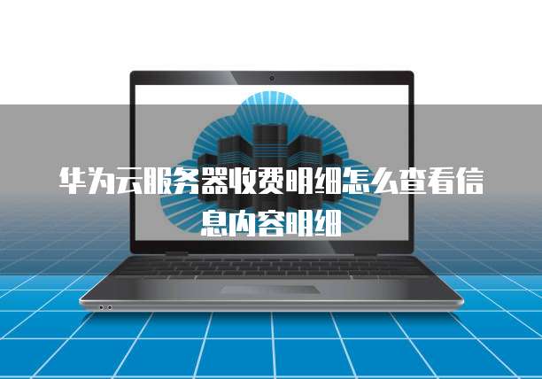华为云服务器收费明细怎么查看信息内容明细