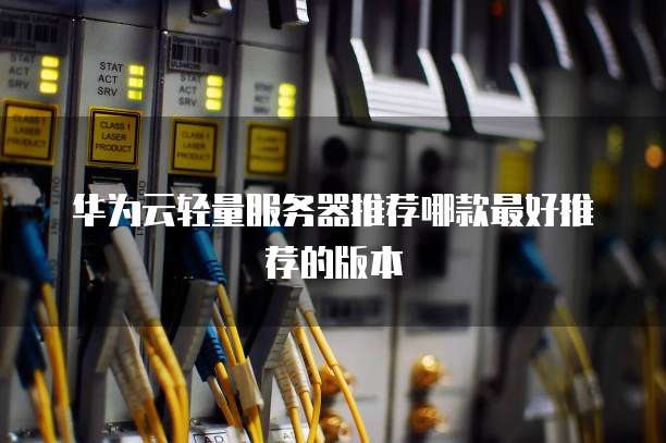 华为云轻量服务器推荐哪款最好推荐的版本