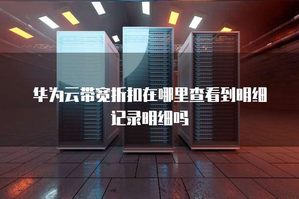 华为云带宽折扣在哪里查看到明细记录明细吗