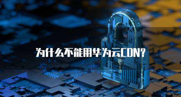 为什么不能用华为云CDN?
