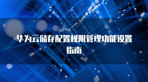 华为云储存配置权限管理功能设置指南