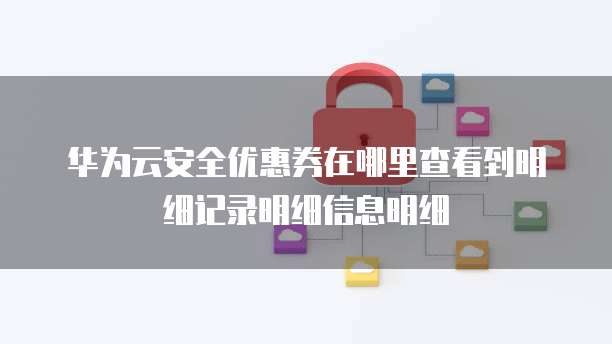 华为云安全优惠券在哪里查看到明细记录明细信息明细