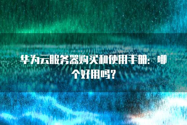 华为云服务器购买和使用手册：哪个好用吗？