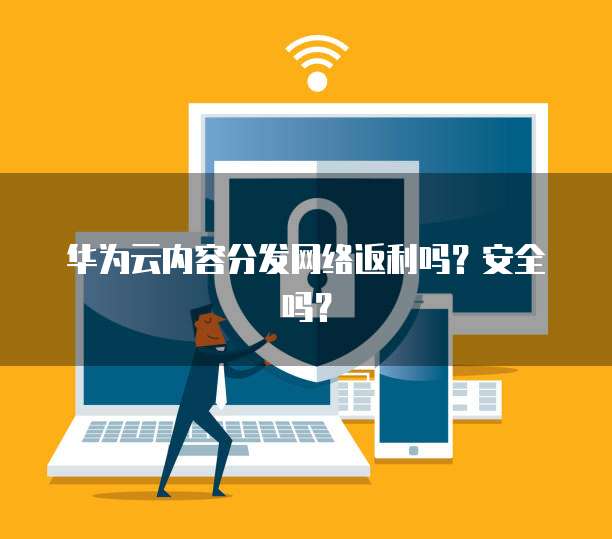 华为云内容分发网络返利吗?安全吗?