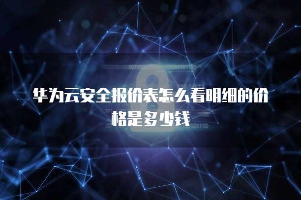 华为云安全报价表怎么看明细的价格是多少钱