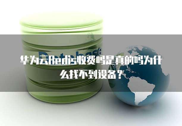 华为云Redis收费吗是真的吗为什么找不到设备?