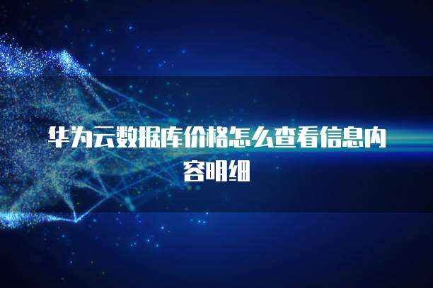 华为云数据库价格怎么查看信息内容明细