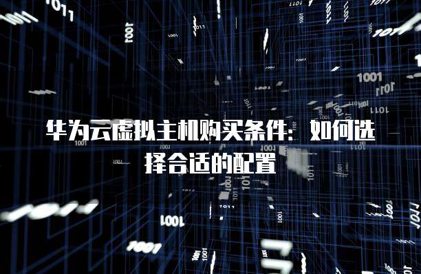 华为云虚拟主机购买条件:如何选择合适的配置