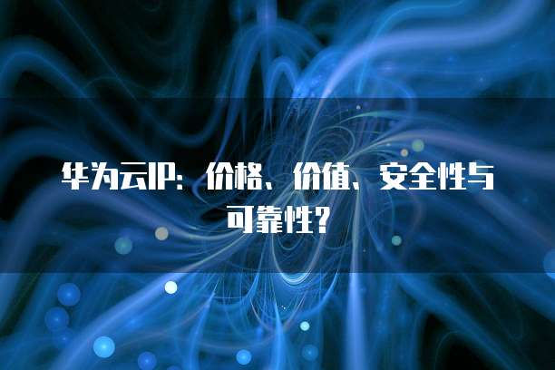 华为云IP：价格、价值、安全性与可靠性？