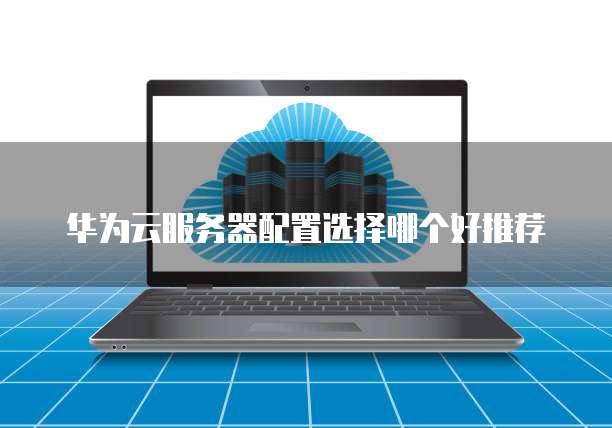 华为云服务器配置选择哪个好推荐