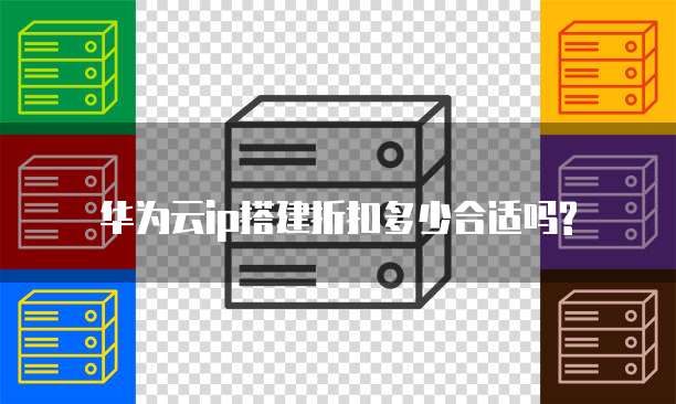 华为云ip搭建折扣多少合适吗?