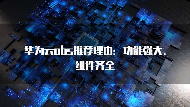华为云obs推荐理由:功能强大、组件齐全
