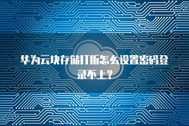华为云块存储打折怎么设置密码登录不上?