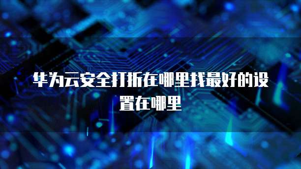 华为云安全打折在哪里找最好的设置在哪里
