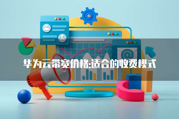华为云带宽价格:适合的收费模式
