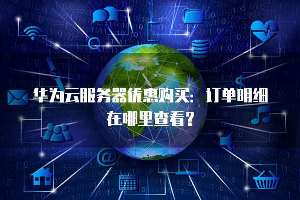 华为云服务器优惠购买：订单明细在哪里查看？