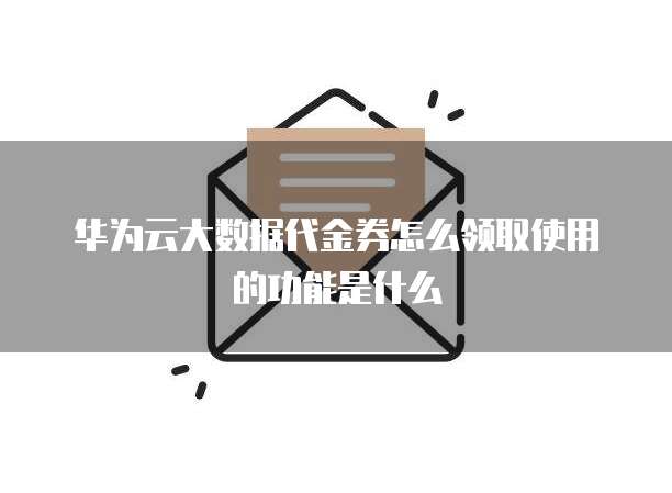 华为云大数据代金券怎么领取使用的功能是什么