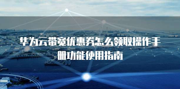 华为云带宽优惠券怎么领取操作手册功能使用指南