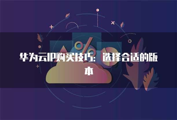 华为云IP购买技巧:选择合适的版本