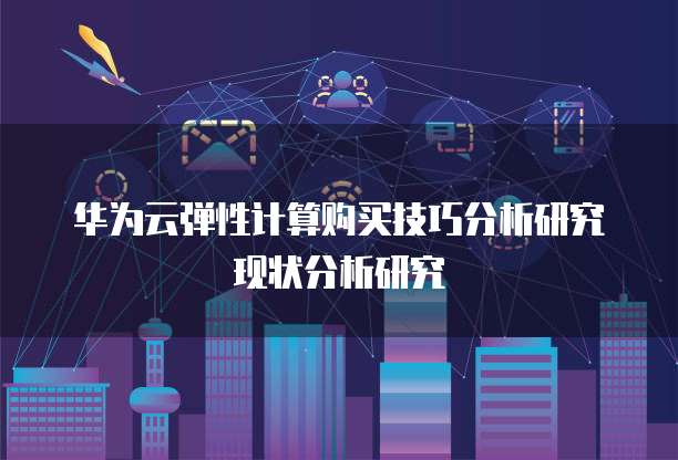 华为云弹性计算购买技巧分析研究现状分析研究