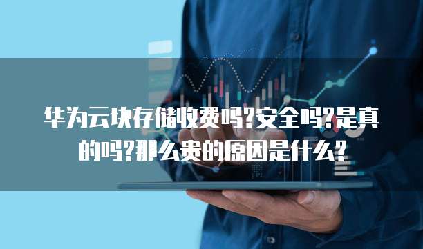 华为云块存储收费吗?安全吗?是真的吗?那么贵的原因是什么?