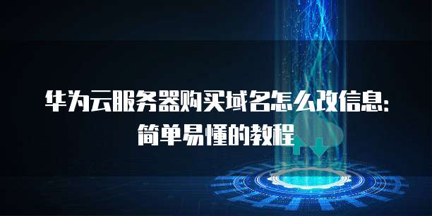 华为云服务器购买域名怎么改信息:简单易懂的教程