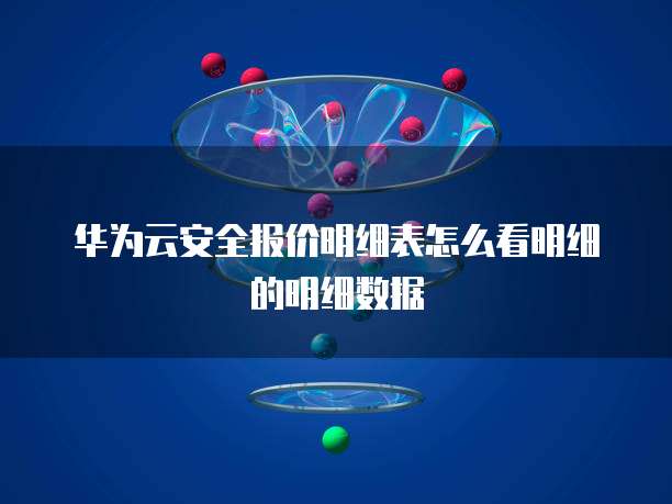 华为云安全报价明细表怎么看明细的明细数据
