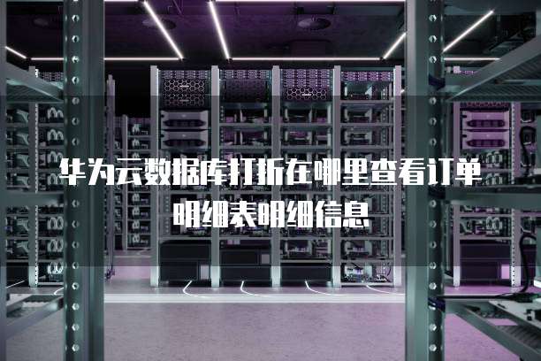 华为云数据库打折在哪里查看订单明细表明细信息