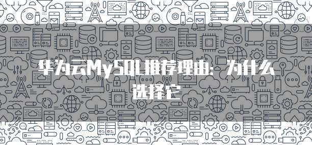 华为云MySQL推荐理由：为什么选择它