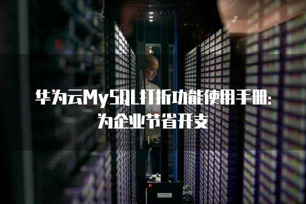 华为云MySQL打折功能使用手册:为企业节省开支